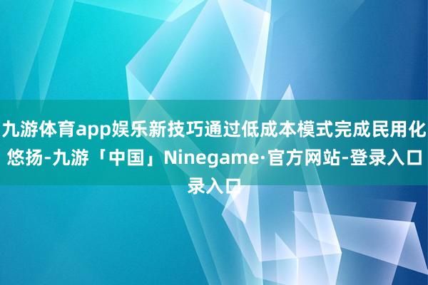 九游体育app娱乐新技巧通过低成本模式完成民用化悠扬-九游「中国」Ninegame·官方网站-登录入口
