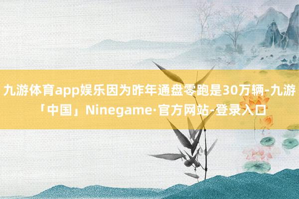 九游体育app娱乐因为昨年通盘零跑是30万辆-九游「中国」Ninegame·官方网站-登录入口