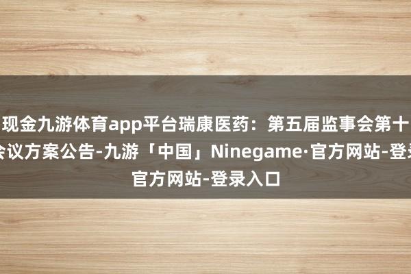 现金九游体育app平台瑞康医药：第五届监事会第十一次会议方案公告-九游「中国」Ninegame·官方网站-登录入口