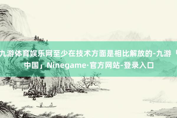 九游体育娱乐网至少在技术方面是相比解放的-九游「中国」Ninegame·官方网站-登录入口