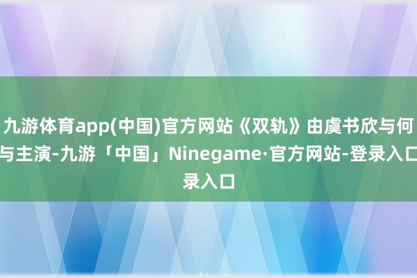 九游体育app(中国)官方网站《双轨》由虞书欣与何与主演-九游「中国」Ninegame·官方网站-登录入口