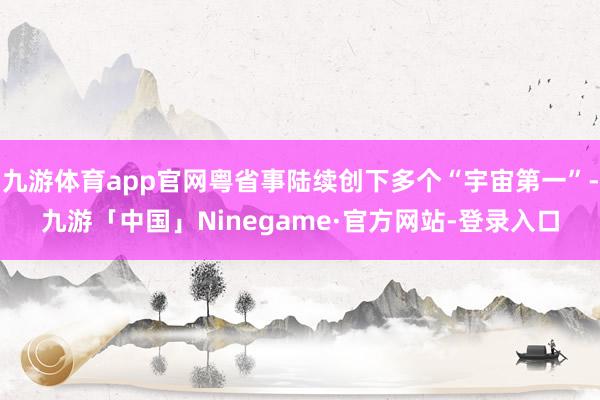 九游体育app官网粤省事陆续创下多个“宇宙第一”-九游「中国」Ninegame·官方网站-登录入口