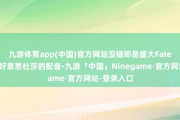 九游体育app(中国)官方网站没错即是盛大Fate高燃时局中好意思杜莎的配音-九游「中国」Ninegame·官方网站-登录入口
