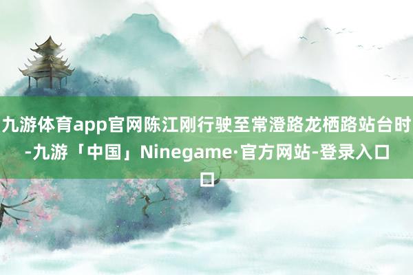 九游体育app官网陈江刚行驶至常澄路龙栖路站台时-九游「中国」Ninegame·官方网站-登录入口