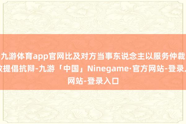 九游体育app官网比及对方当事东说念主以服务仲裁时效提倡抗辩-九游「中国」Ninegame·官方网站-登录入口