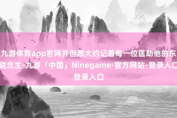 九游体育app官网并但愿大约记着每一位匡助他的东说念主-九游「中国」Ninegame·官方网站-登录入口