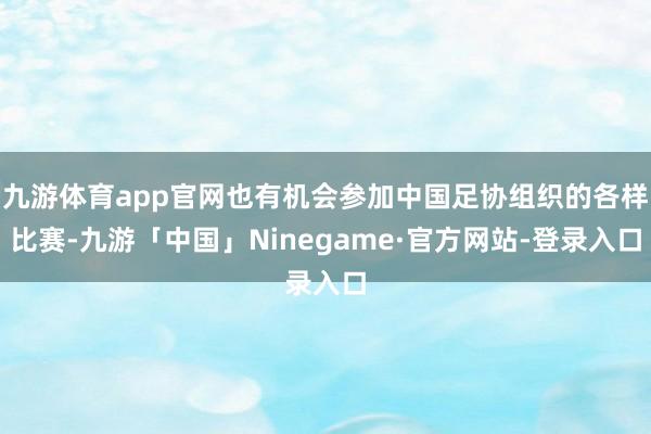 九游体育app官网也有机会参加中国足协组织的各样比赛-九游「中国」Ninegame·官方网站-登录入口