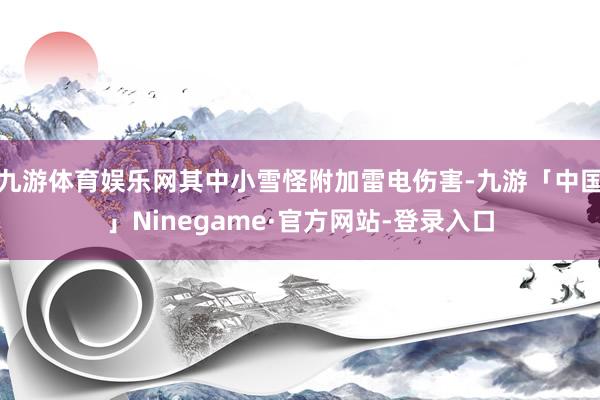 九游体育娱乐网其中小雪怪附加雷电伤害-九游「中国」Ninegame·官方网站-登录入口