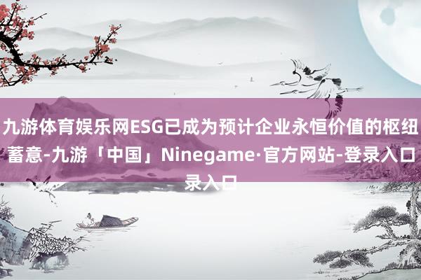 九游体育娱乐网ESG已成为预计企业永恒价值的枢纽蓄意-九游「中国」Ninegame·官方网站-登录入口