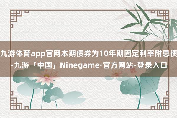 九游体育app官网本期债券为10年期固定利率附息债-九游「中国」Ninegame·官方网站-登录入口