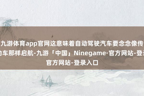 九游体育app官网这意味着自动驾驶汽车要念念像传统生动车那样启航-九游「中国」Ninegame·官方网站-登录入口
