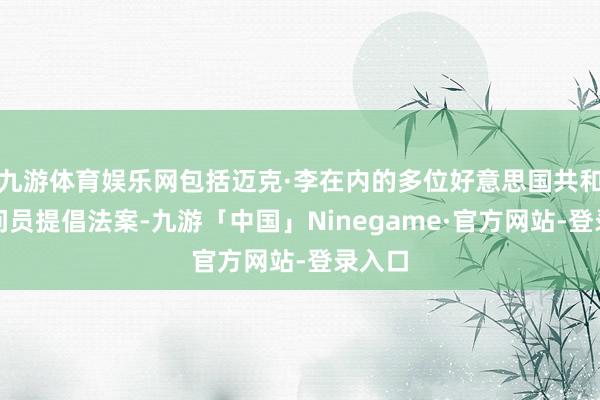 九游体育娱乐网包括迈克·李在内的多位好意思国共和党扣问员提倡法案-九游「中国」Ninegame·官方网站-登录入口